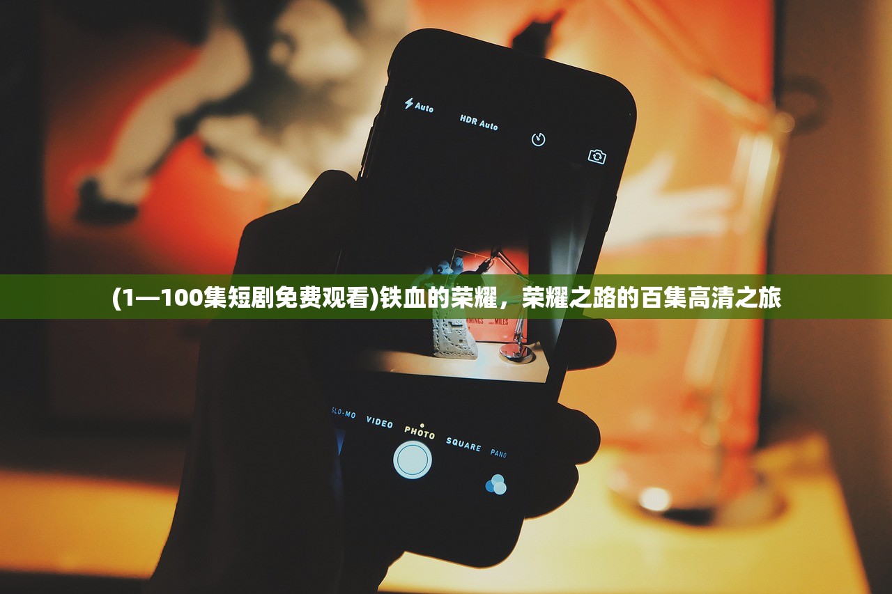 (1—100集短剧免费观看)铁血的荣耀，荣耀之路的百集高清之旅