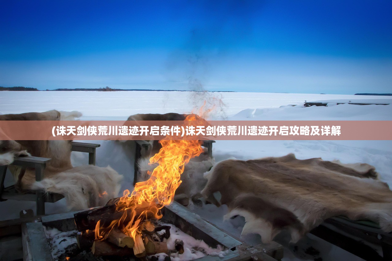 (诛天剑侠荒川遗迹开启条件)诛天剑侠荒川遗迹开启攻略及详解