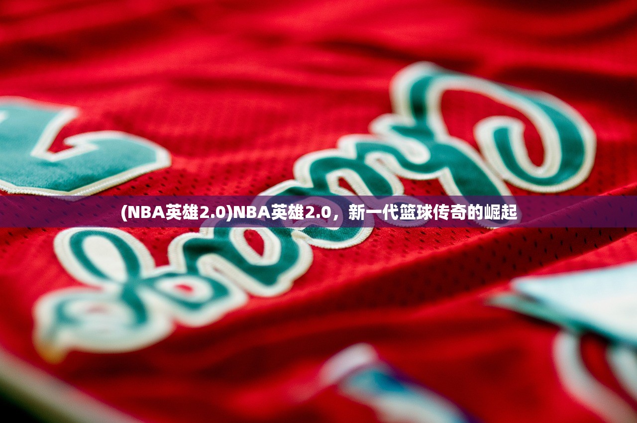 (NBA英雄2.0)NBA英雄2.0，新一代篮球传奇的崛起