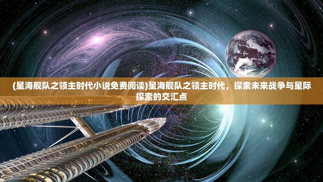 (星海舰队之领主时代小说免费阅读)星海舰队之领主时代，探索未来战争与星际探索的交汇点