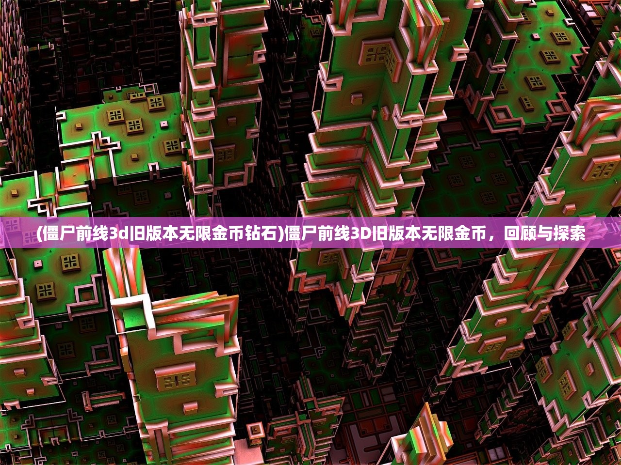 (僵尸前线3d旧版本无限金币钻石)僵尸前线3D旧版本无限金币，回顾与探索