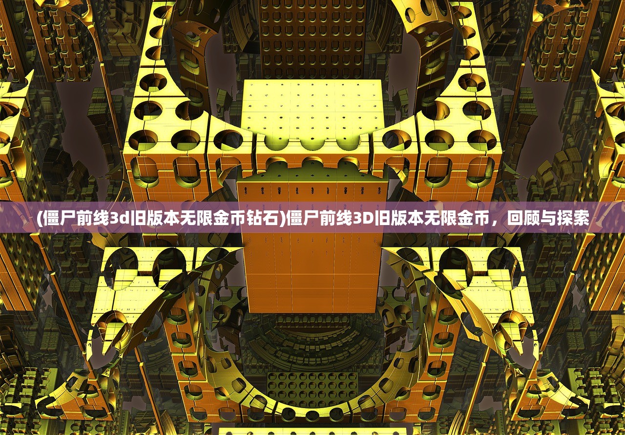 (僵尸前线3d旧版本无限金币钻石)僵尸前线3D旧版本无限金币，回顾与探索