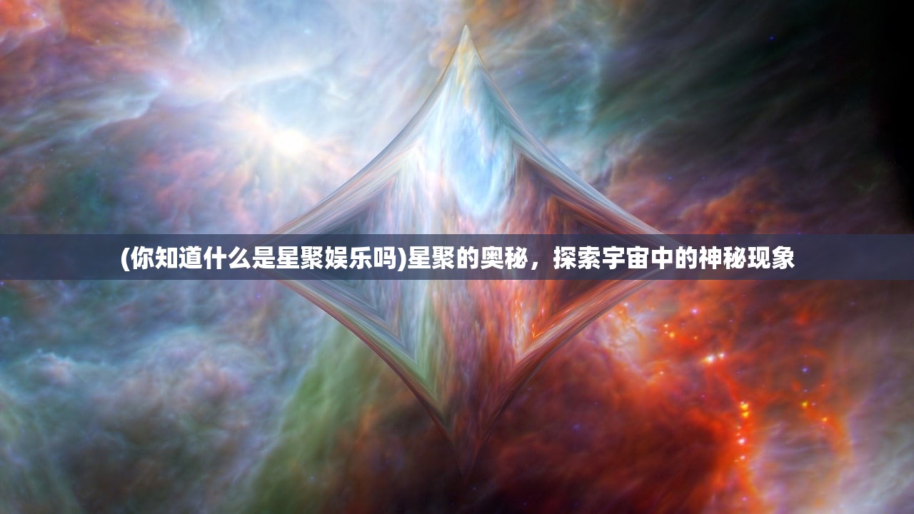 (你知道什么是星聚娱乐吗)星聚的奥秘，探索宇宙中的神秘现象
