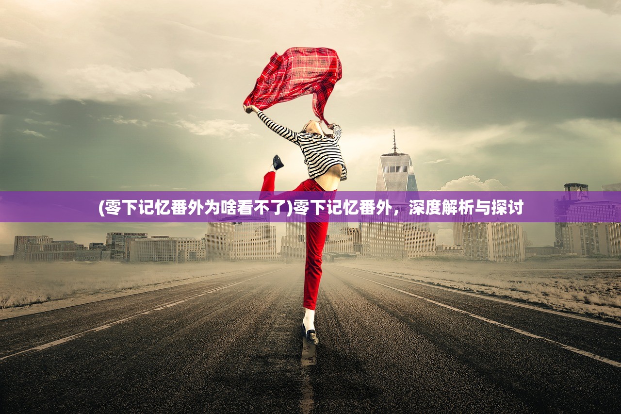 (零下记忆番外为啥看不了)零下记忆番外，深度解析与探讨