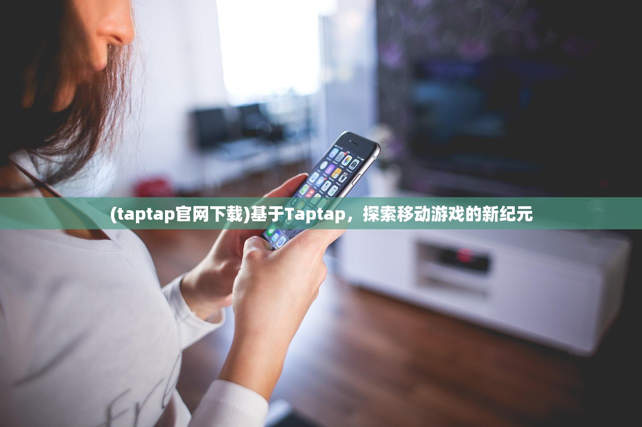 (taptap官网下载)基于Taptap，探索移动游戏的新纪元