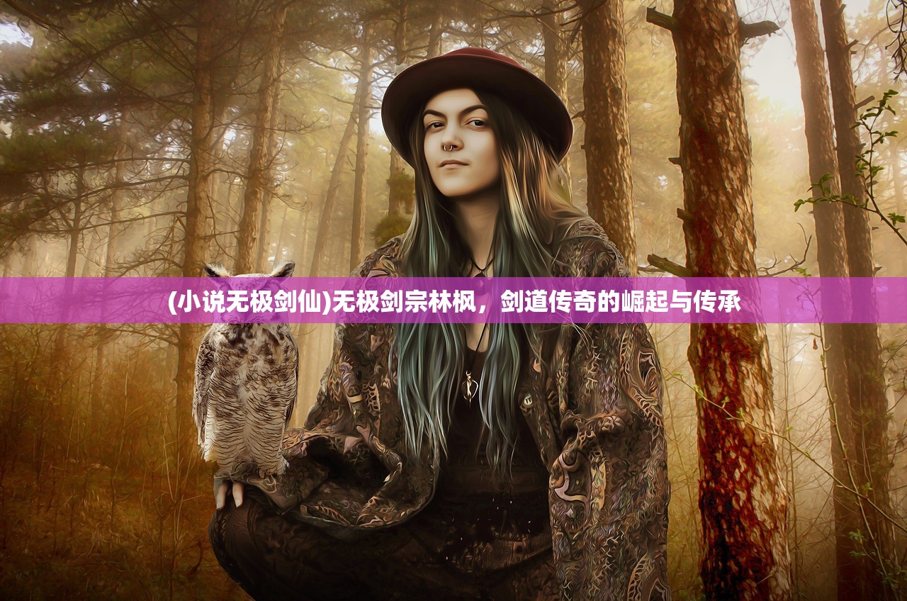 (小说无极剑仙)无极剑宗林枫，剑道传奇的崛起与传承