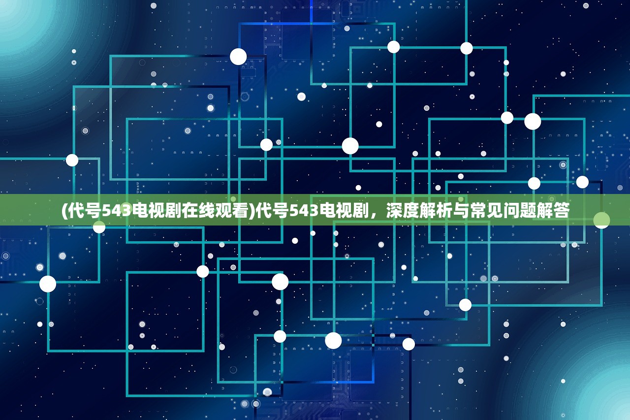 (代号543电视剧在线观看)代号543电视剧，深度解析与常见问题解答