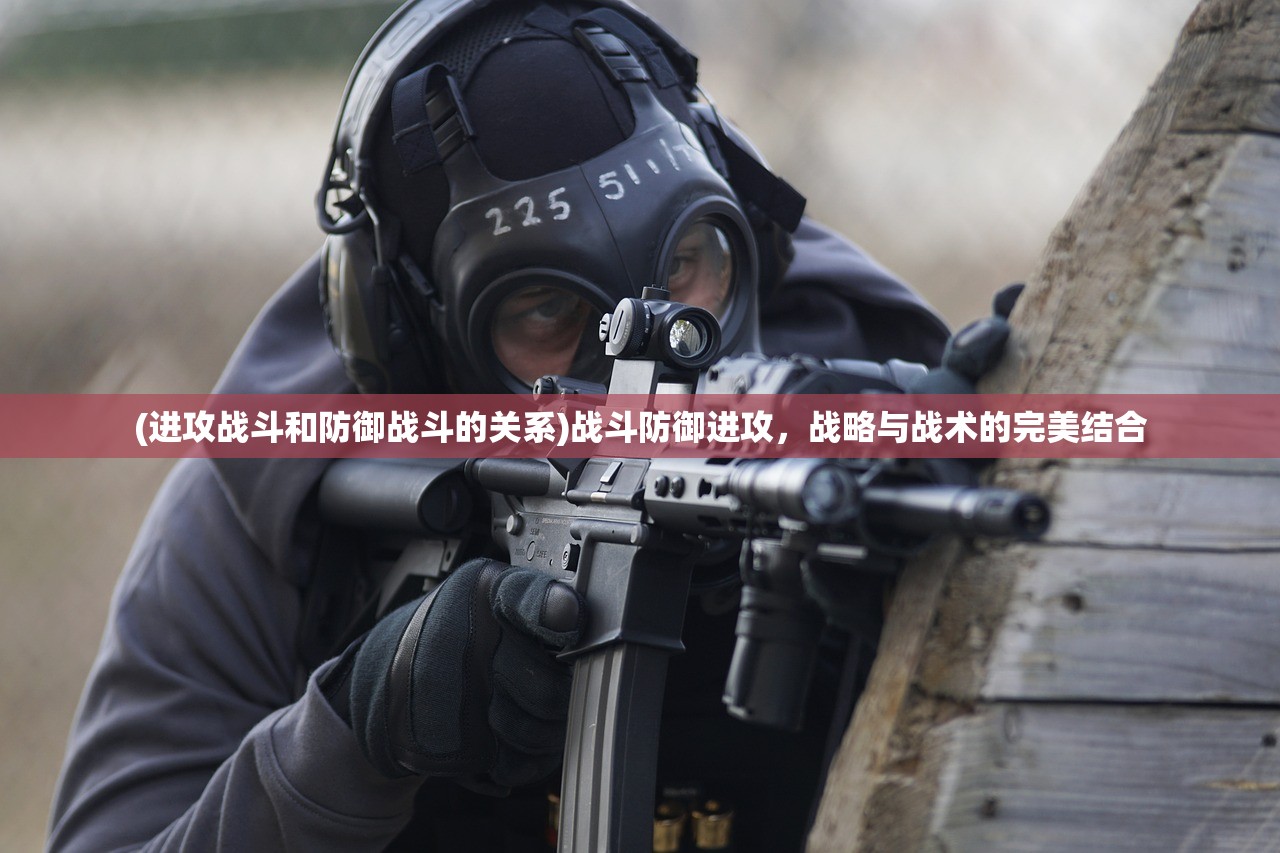 (进攻战斗和防御战斗的关系)战斗防御进攻，战略与战术的完美结合