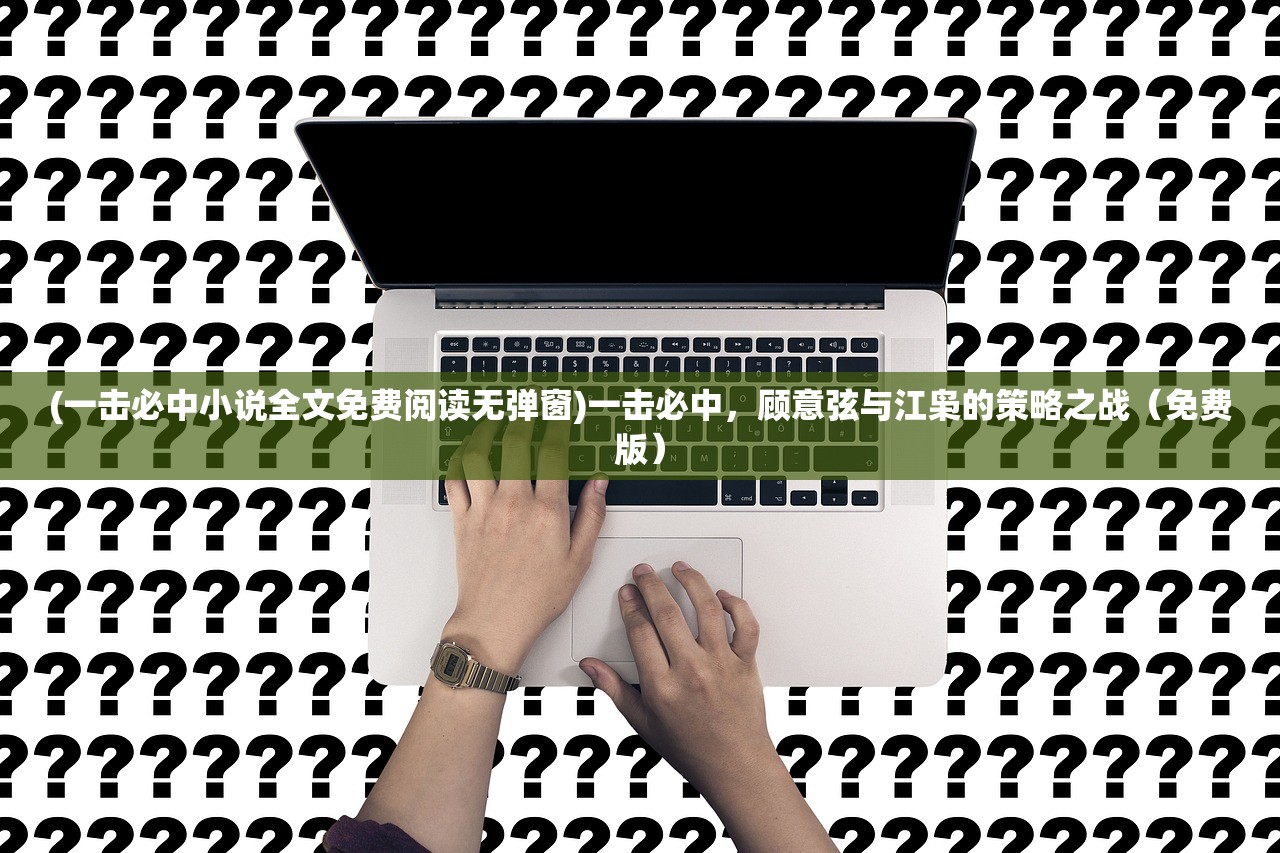 (一击必中小说全文免费阅读无弹窗)一击必中，顾意弦与江枭的策略之战（免费版）