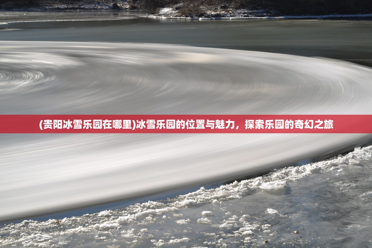 (贵阳冰雪乐园在哪里)冰雪乐园的位置与魅力，探索乐园的奇幻之旅