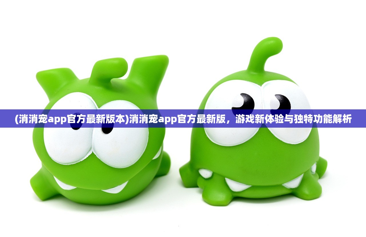 (消消宠app官方最新版本)消消宠app官方最新版，游戏新体验与独特功能解析