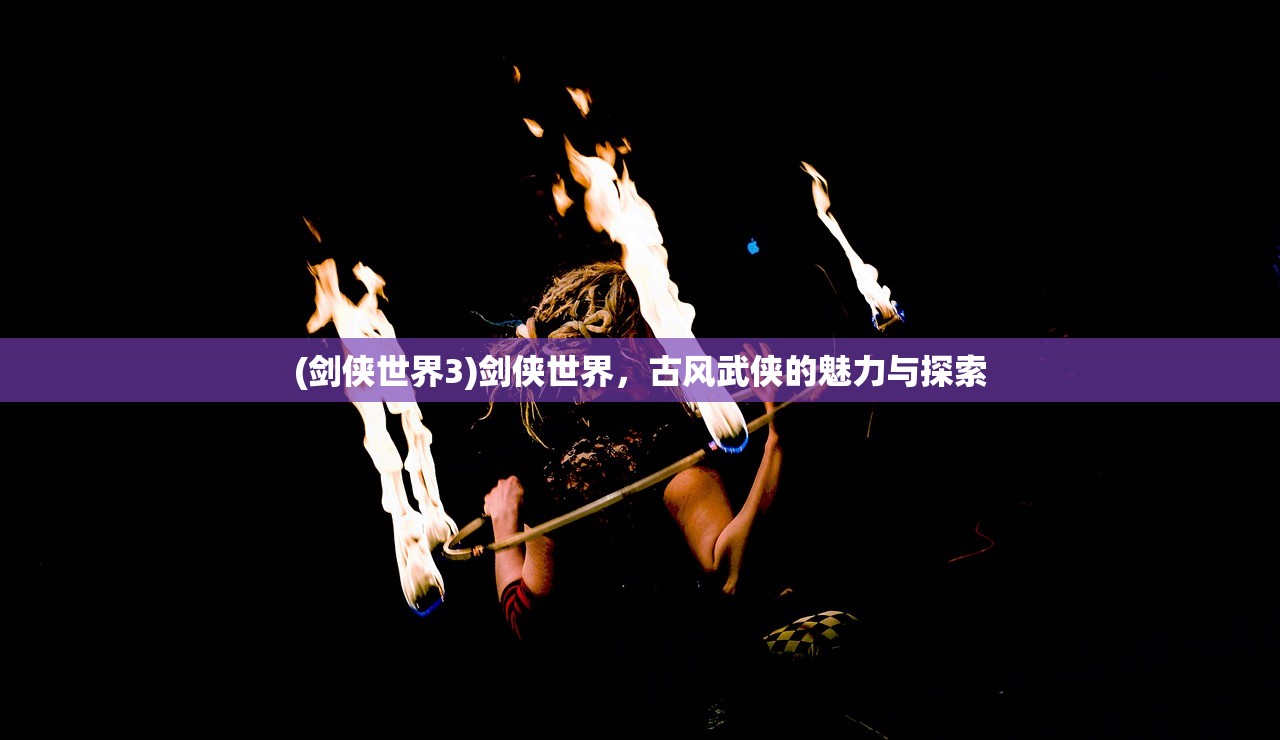 (剑侠世界3)剑侠世界，古风武侠的魅力与探索