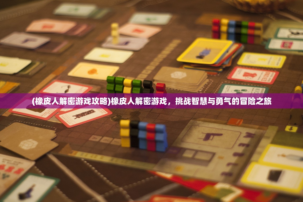 (橡皮人解密游戏攻略)橡皮人解密游戏，挑战智慧与勇气的冒险之旅