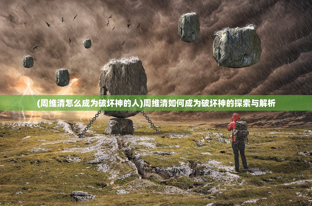 (周维清怎么成为破坏神的人)周维清如何成为破坏神的探索与解析