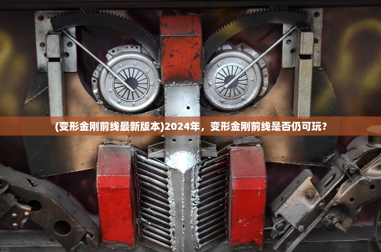 (变形金刚前线最新版本)2024年，变形金刚前线是否仍可玩？