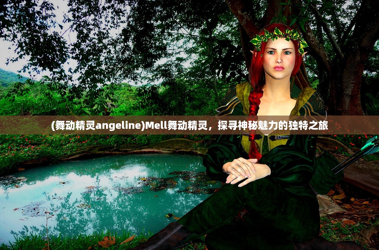 (舞动精灵angeline)Mell舞动精灵，探寻神秘魅力的独特之旅