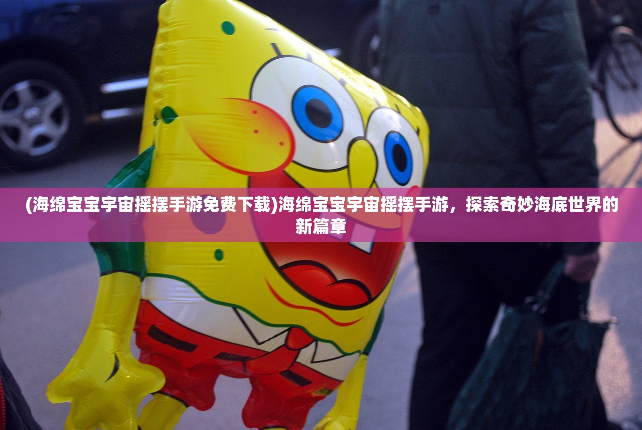 (海绵宝宝宇宙摇摆手游免费下载)海绵宝宝宇宙摇摆手游，探索奇妙海底世界的新篇章