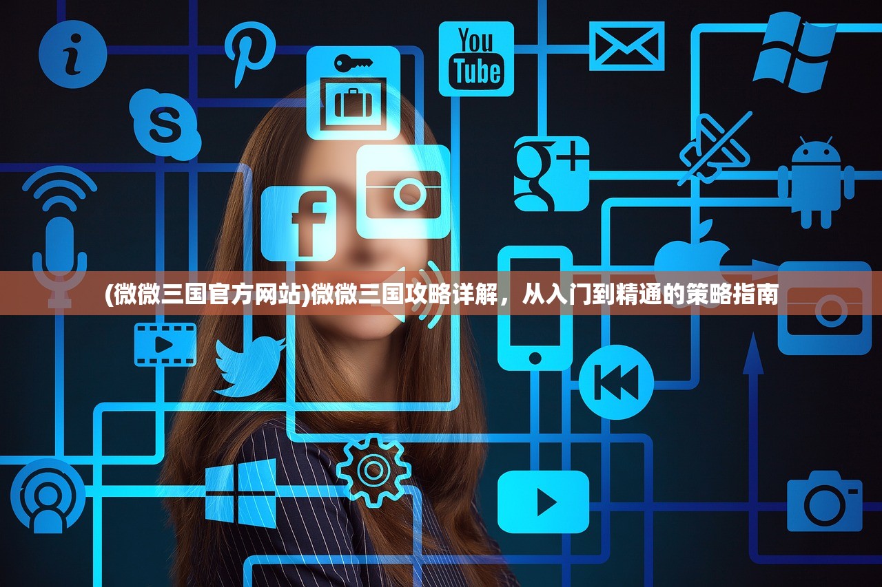 (微微三国官方网站)微微三国攻略详解，从入门到精通的策略指南