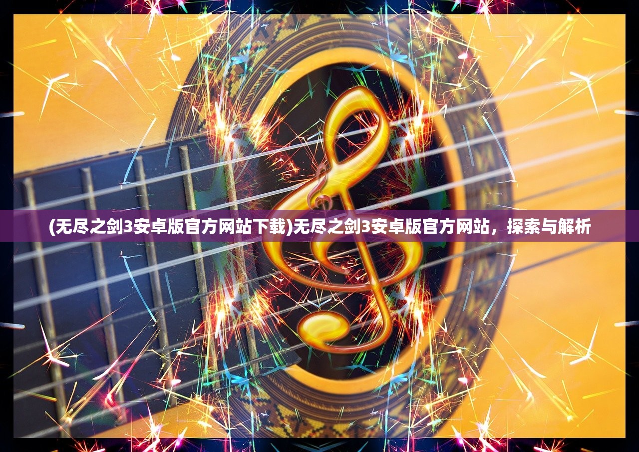 (无尽之剑3安卓版官方网站下载)无尽之剑3安卓版官方网站，探索与解析