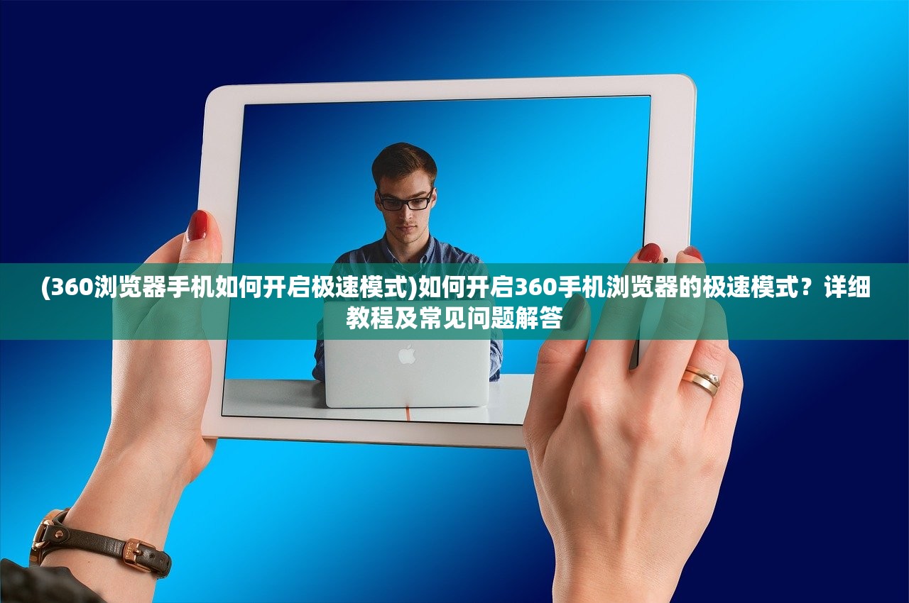 (360浏览器手机如何开启极速模式)如何开启360手机浏览器的极速模式？详细教程及常见问题解答