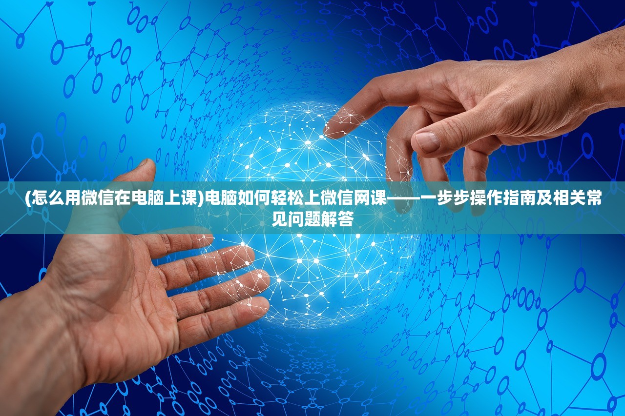(怎么用微信在电脑上课)电脑如何轻松上微信网课——一步步操作指南及相关常见问题解答