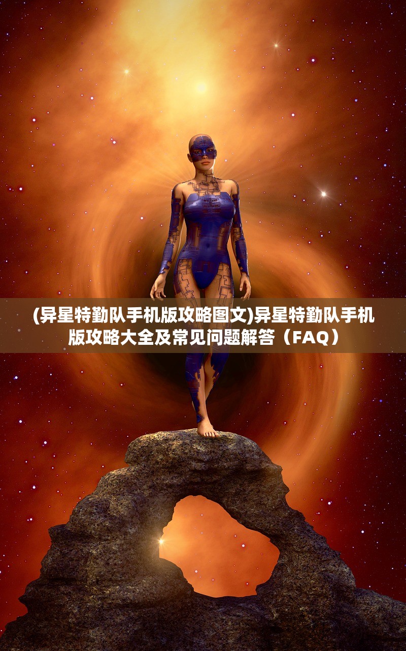 (异星特勤队手机版攻略图文)异星特勤队手机版攻略大全及常见问题解答（FAQ）