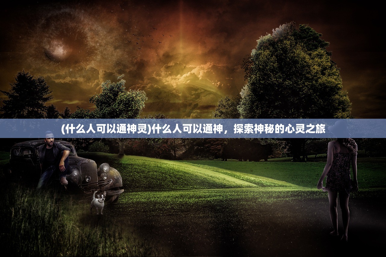(什么人可以通神灵)什么人可以通神，探索神秘的心灵之旅