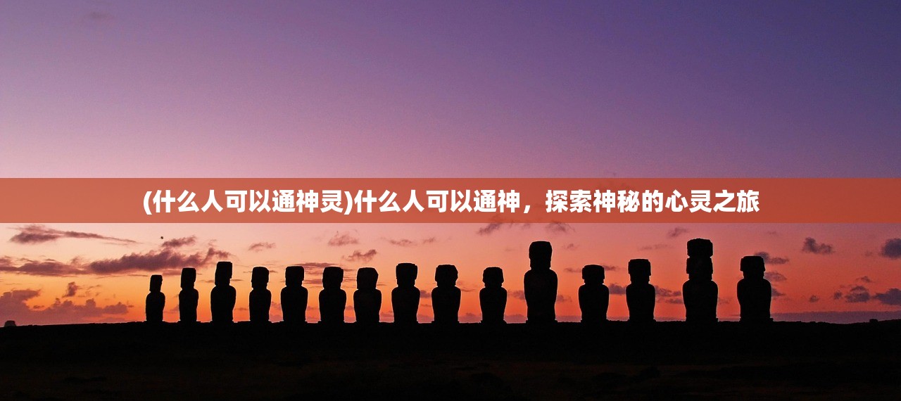 (什么人可以通神灵)什么人可以通神，探索神秘的心灵之旅