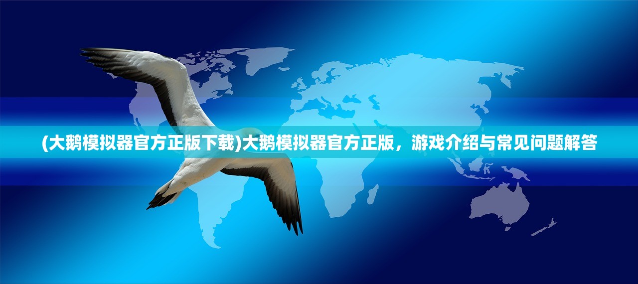 (大鹅模拟器官方正版下载)大鹅模拟器官方正版，游戏介绍与常见问题解答