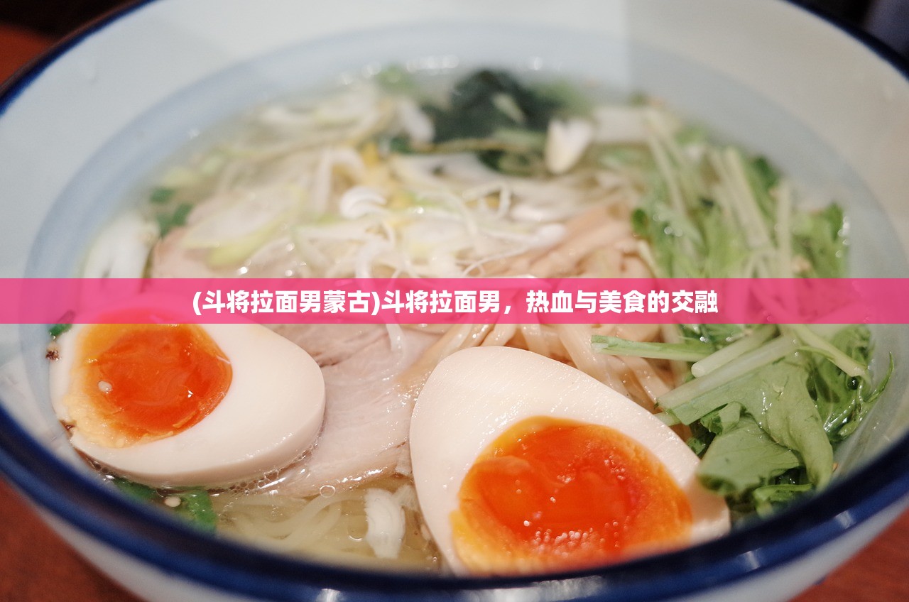 (斗将拉面男蒙古)斗将拉面男，热血与美食的交融