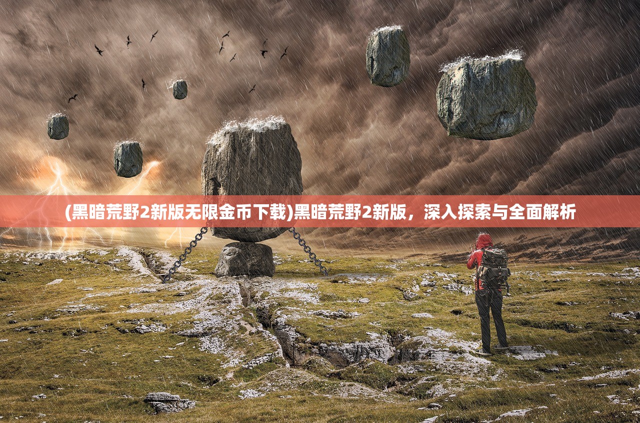 (黑暗荒野2新版无限金币下载)黑暗荒野2新版，深入探索与全面解析