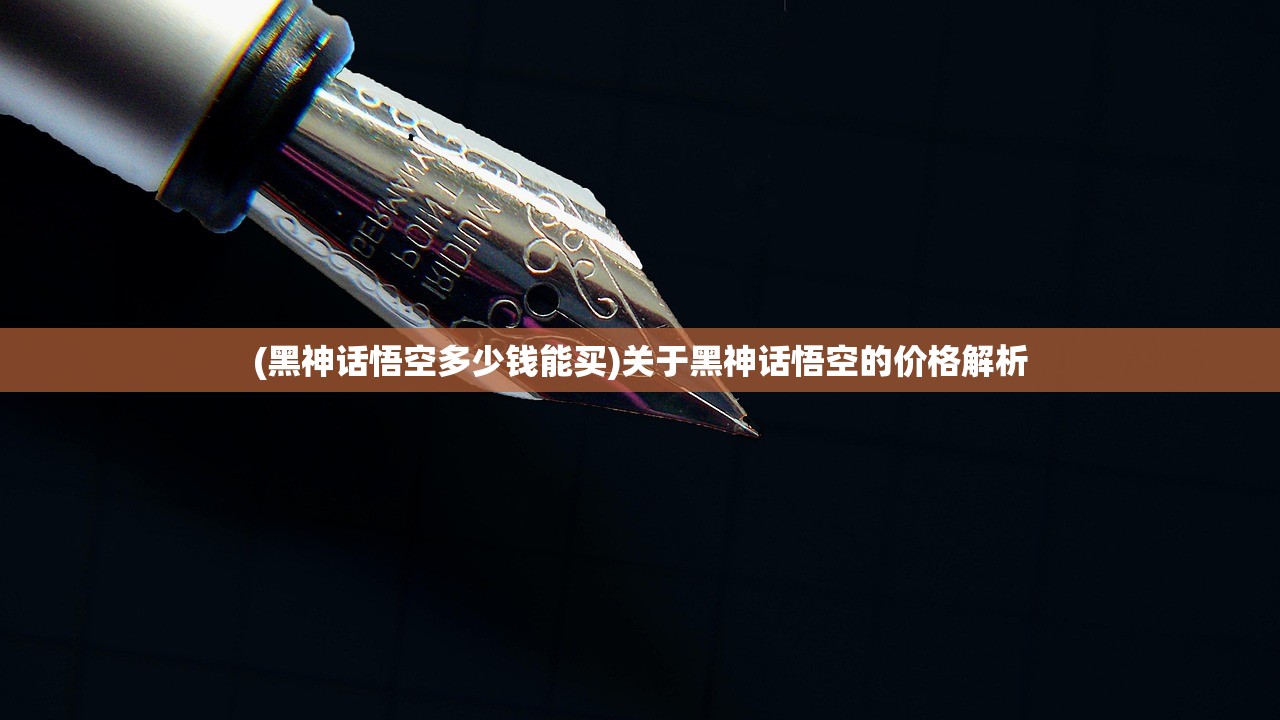 (黑神话悟空多少钱能买)关于黑神话悟空的价格解析