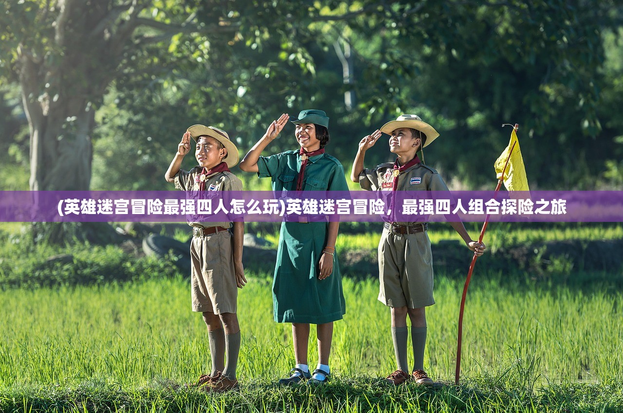 (英雄迷宫冒险最强四人怎么玩)英雄迷宫冒险，最强四人组合探险之旅