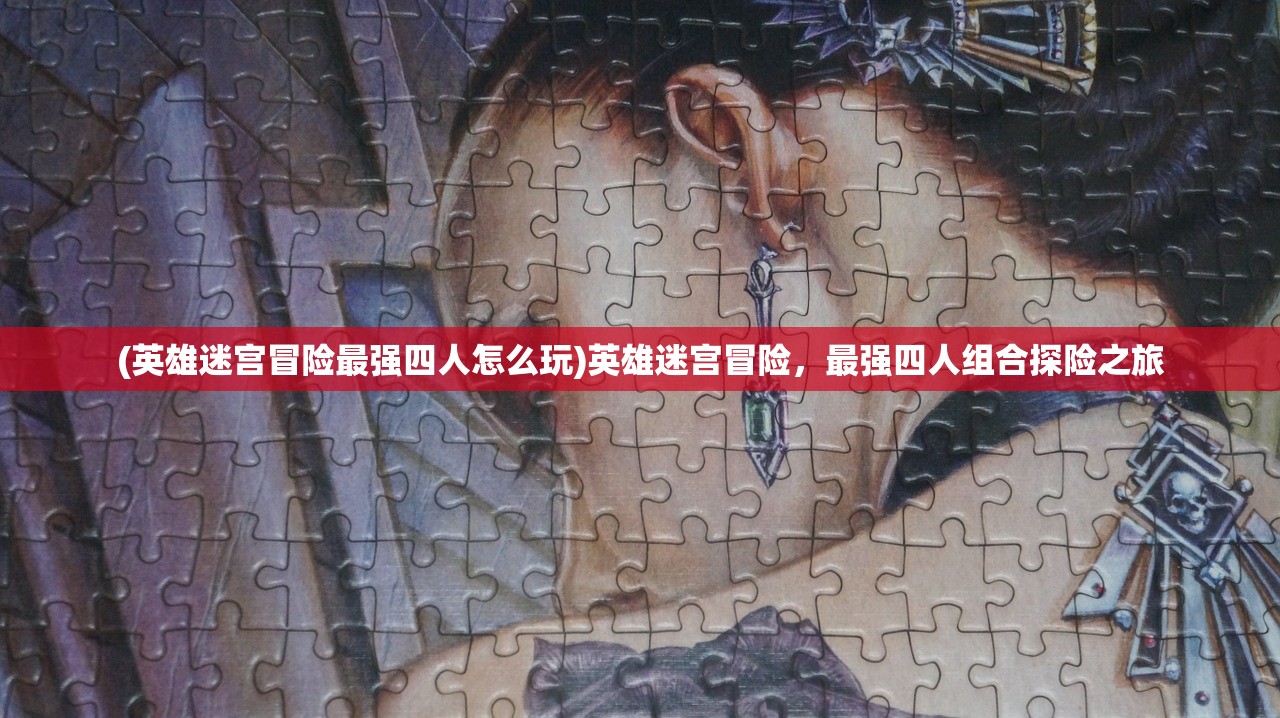 (英雄迷宫冒险最强四人怎么玩)英雄迷宫冒险，最强四人组合探险之旅