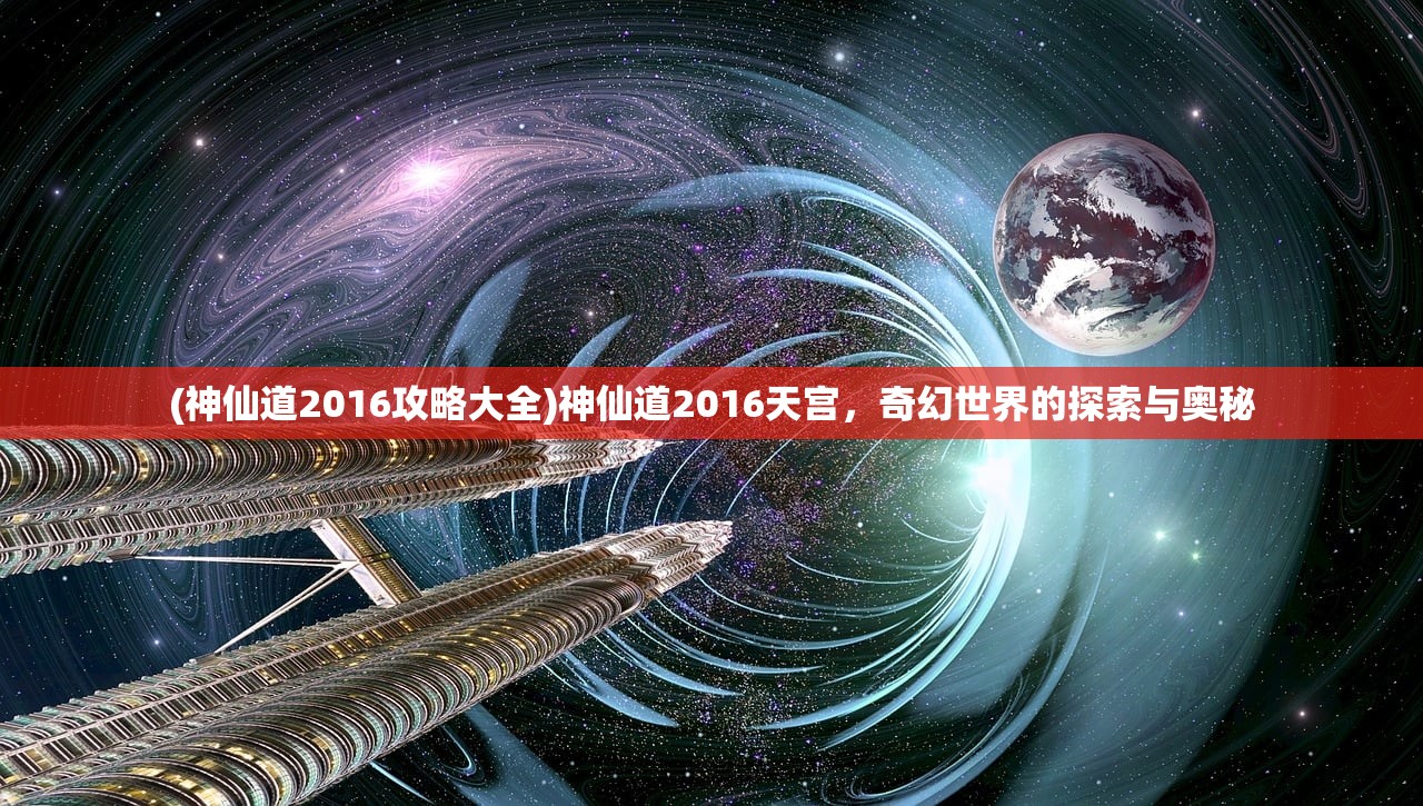 (神仙道2016攻略大全)神仙道2016天宫，奇幻世界的探索与奥秘