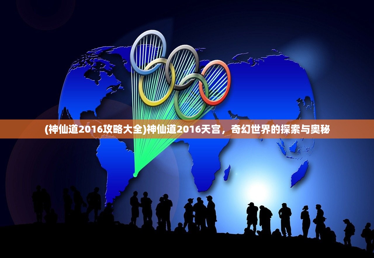 (神仙道2016攻略大全)神仙道2016天宫，奇幻世界的探索与奥秘