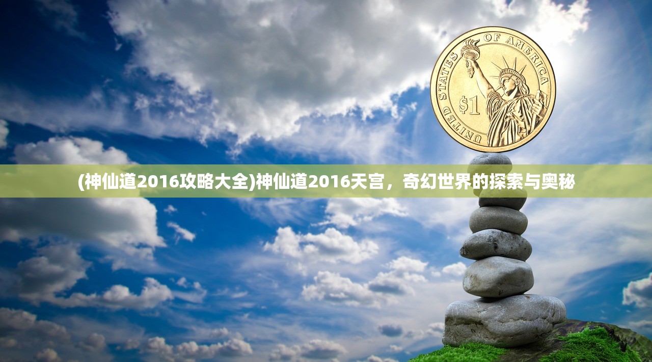 (神仙道2016攻略大全)神仙道2016天宫，奇幻世界的探索与奥秘