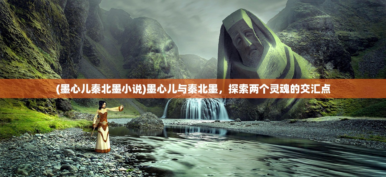 (墨心儿秦北墨小说)墨心儿与秦北墨，探索两个灵魂的交汇点