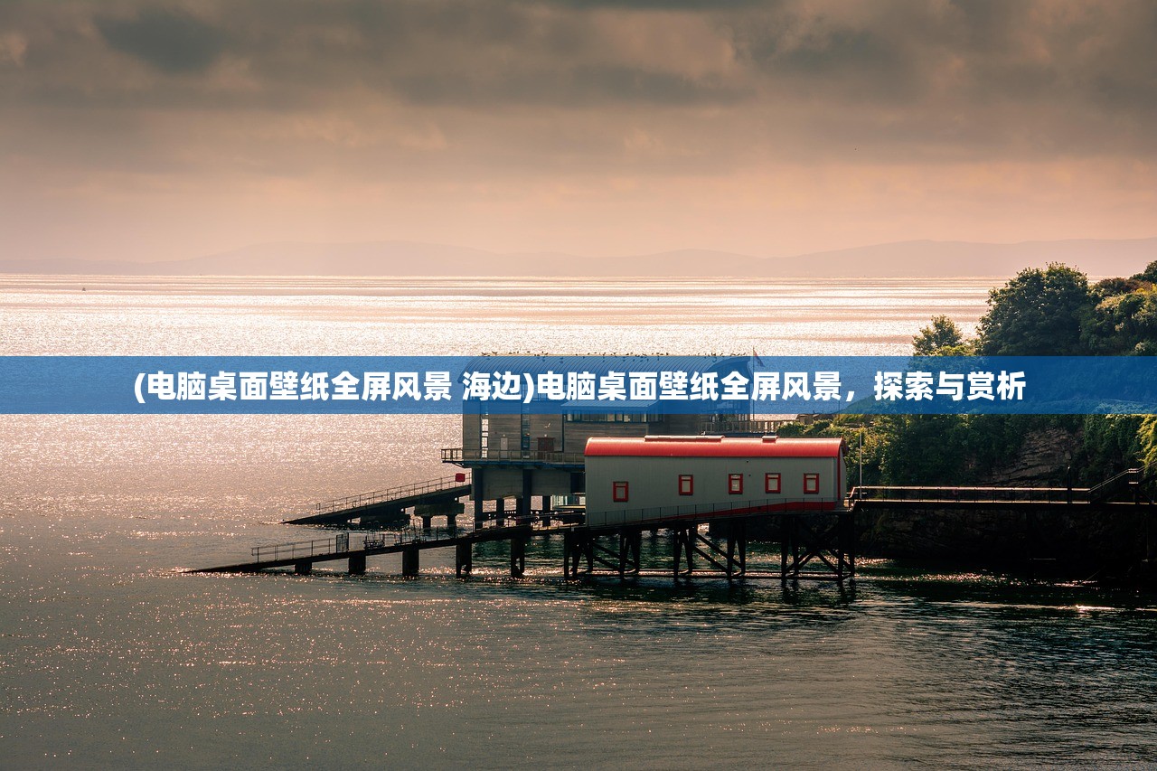 (电脑桌面壁纸全屏风景 海边)电脑桌面壁纸全屏风景，探索与赏析
