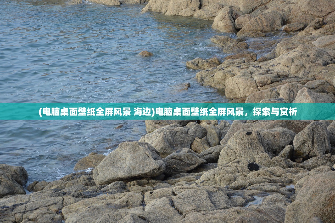 (电脑桌面壁纸全屏风景 海边)电脑桌面壁纸全屏风景，探索与赏析