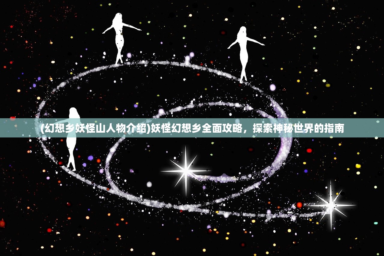 (幻想乡妖怪山人物介绍)妖怪幻想乡全面攻略，探索神秘世界的指南