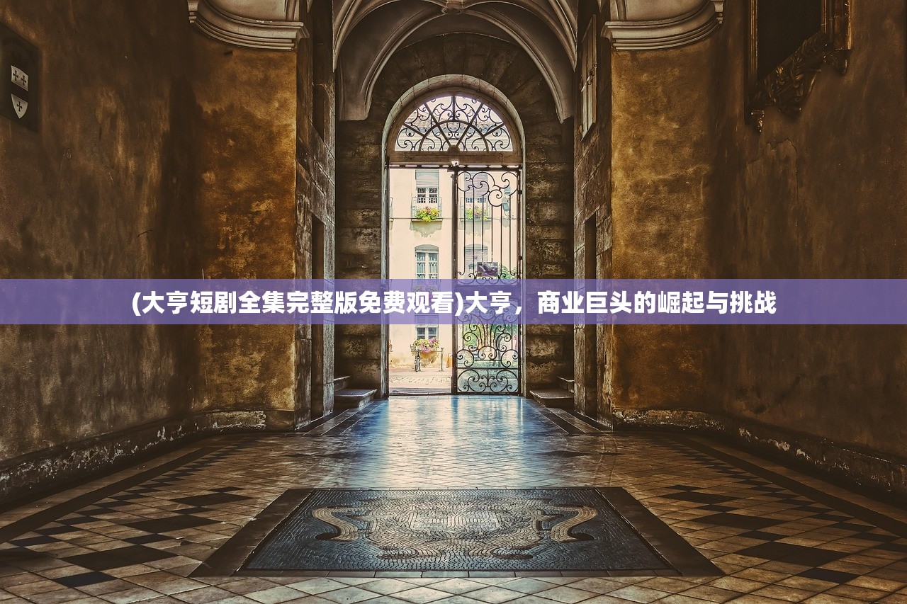 (大亨短剧全集完整版免费观看)大亨，商业巨头的崛起与挑战