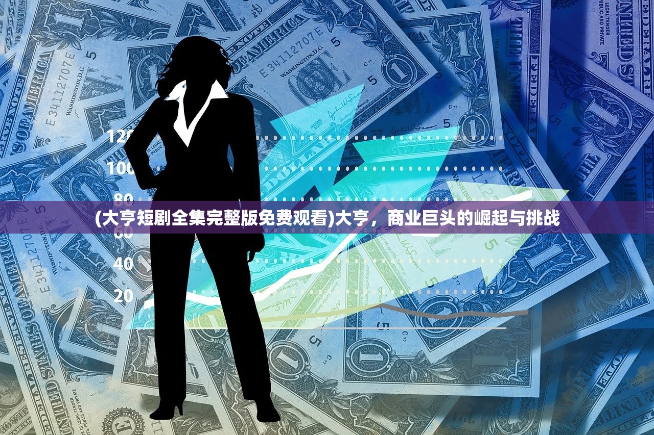 (大亨短剧全集完整版免费观看)大亨，商业巨头的崛起与挑战