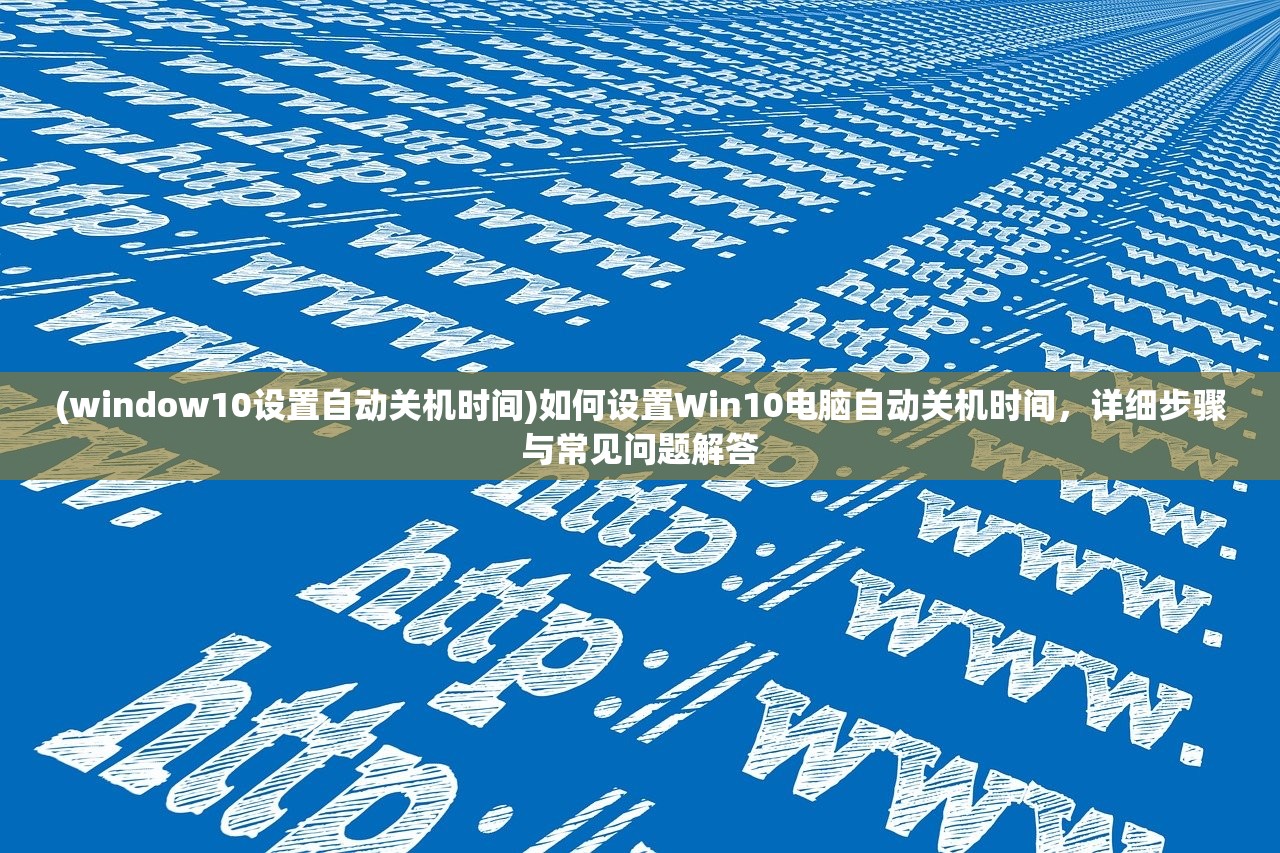 (window10设置自动关机时间)如何设置Win10电脑自动关机时间，详细步骤与常见问题解答