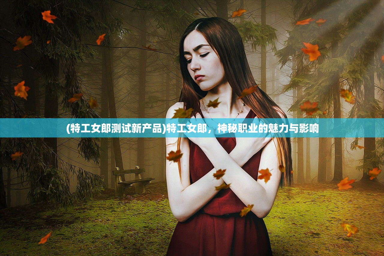 (特工女郎测试新产品)特工女郎，神秘职业的魅力与影响