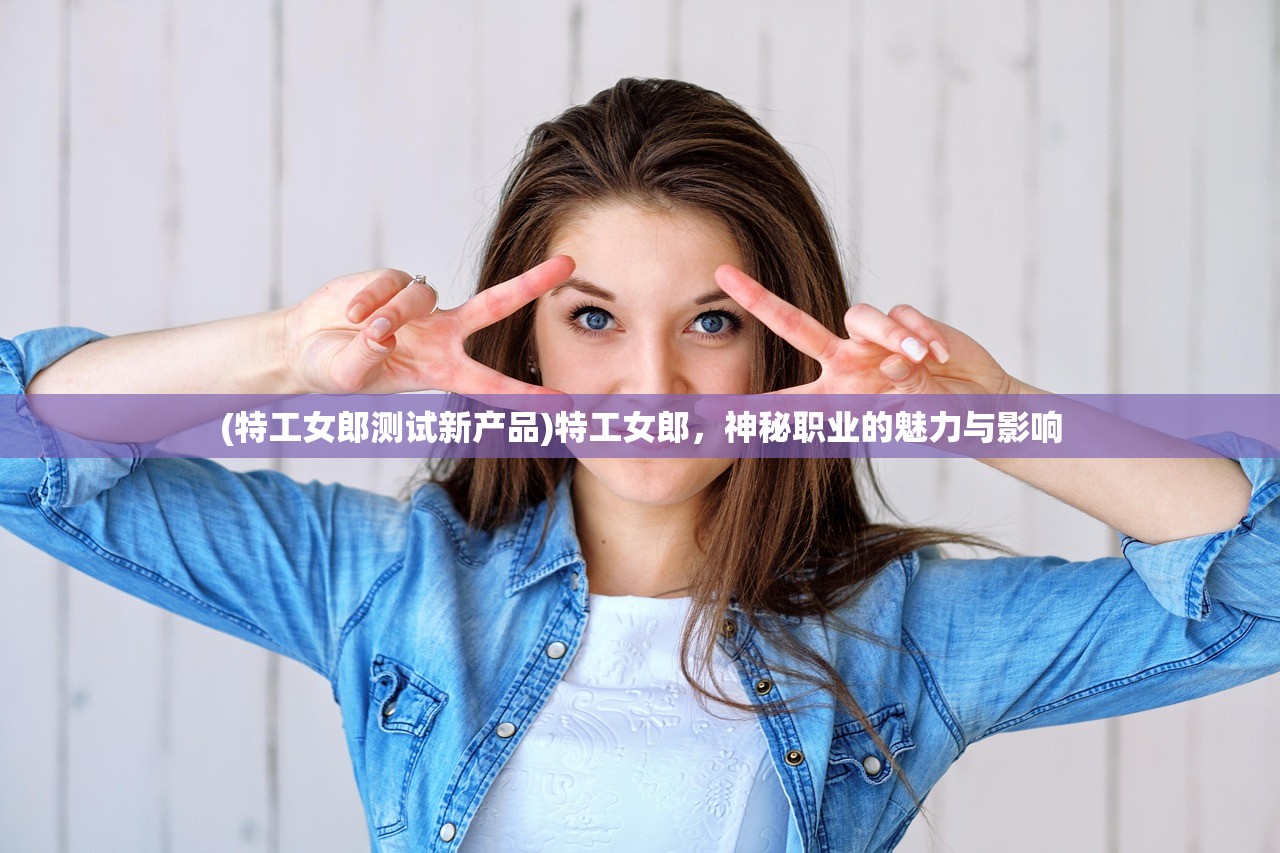 (特工女郎测试新产品)特工女郎，神秘职业的魅力与影响