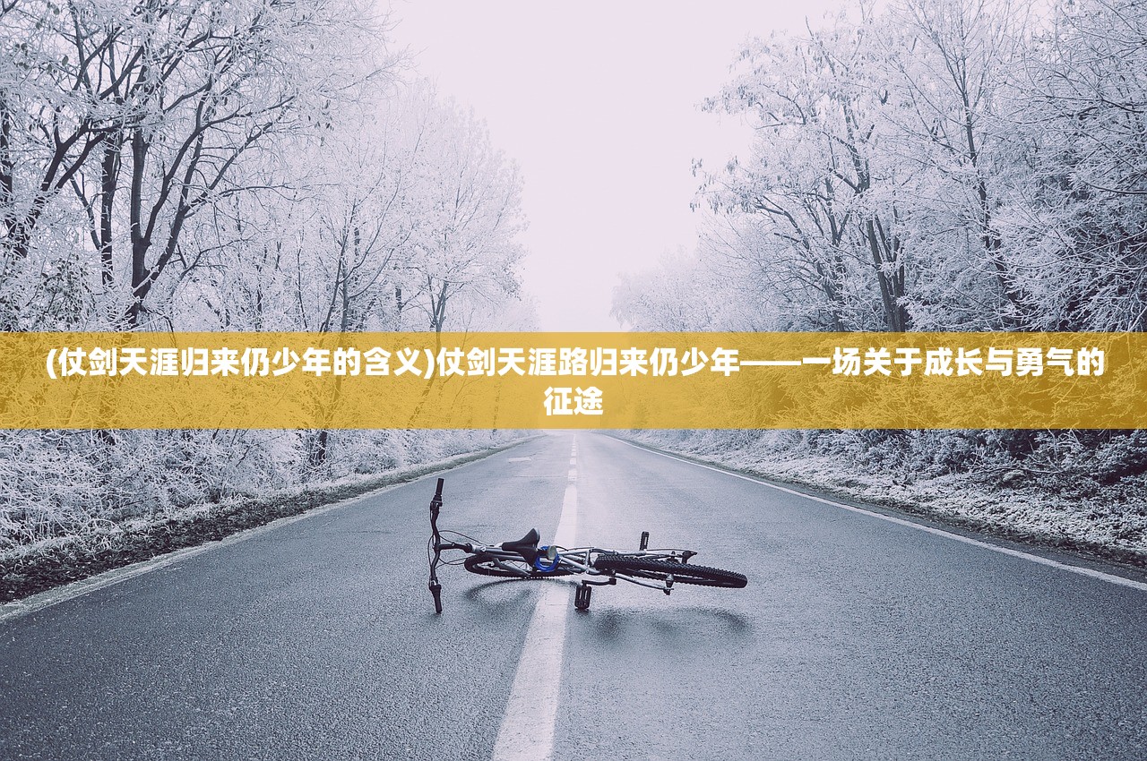 (仗剑天涯归来仍少年的含义)仗剑天涯路归来仍少年——一场关于成长与勇气的征途