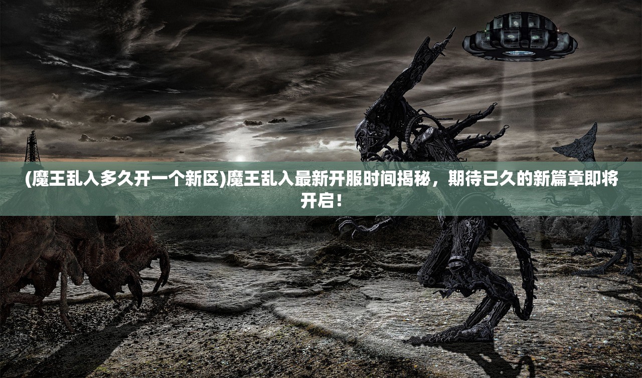 (魔王乱入多久开一个新区)魔王乱入最新开服时间揭秘，期待已久的新篇章即将开启！