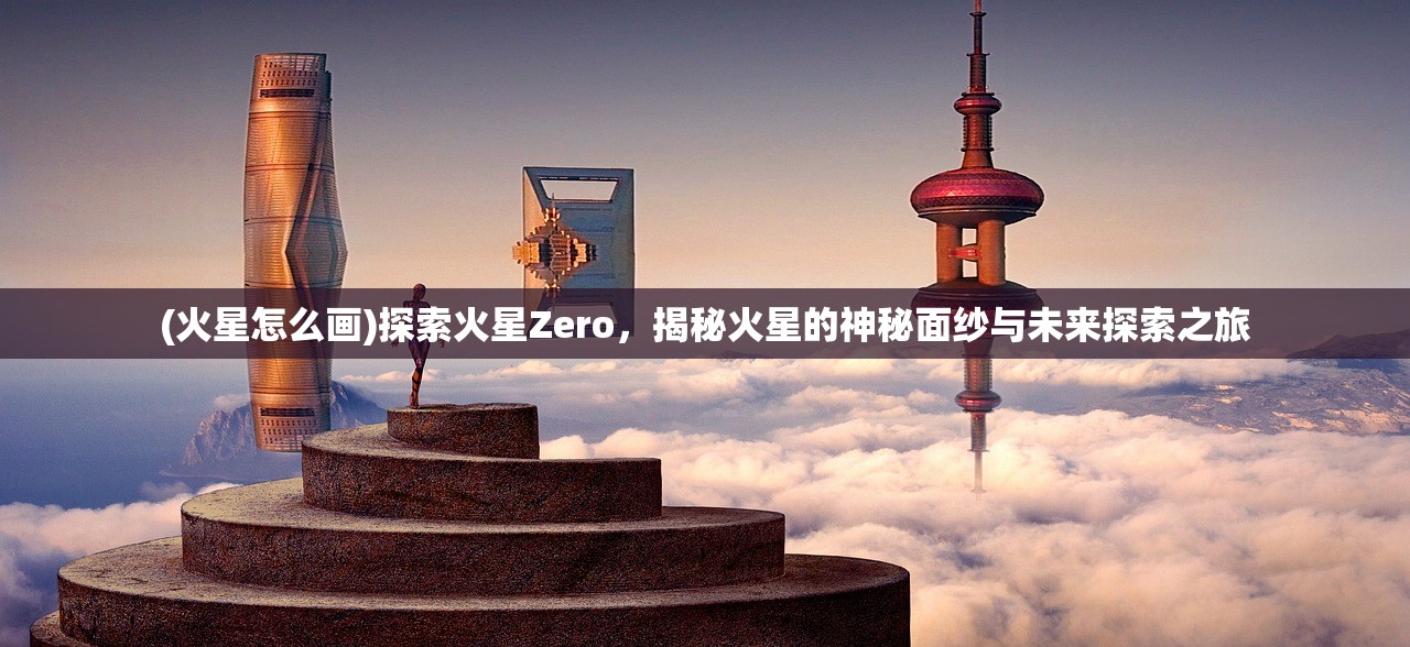 (火星怎么画)探索火星Zero，揭秘火星的神秘面纱与未来探索之旅