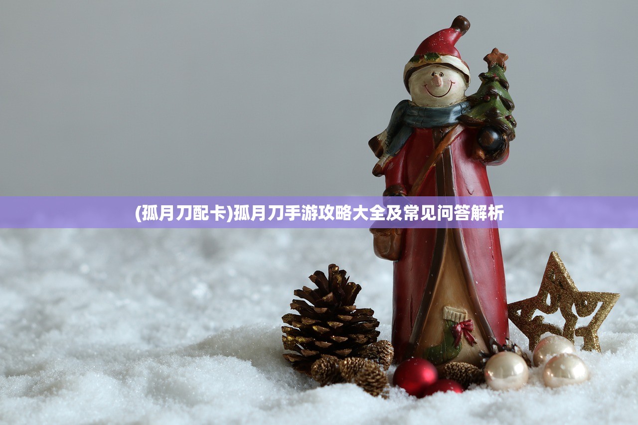 (孤月刀配卡)孤月刀手游攻略大全及常见问答解析